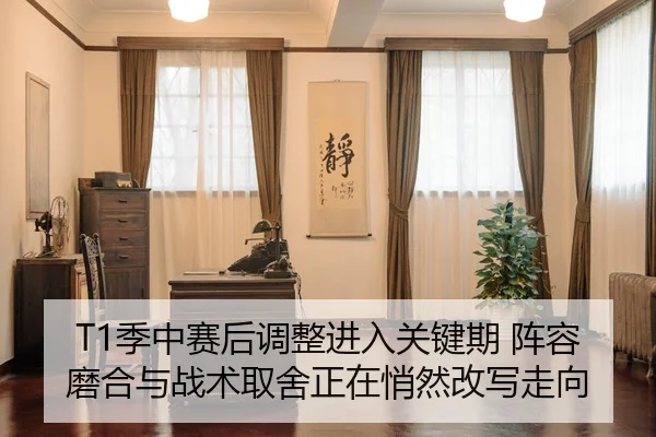 T1季中赛后调整进入关键期 阵容磨合与战术取舍正在悄然改写走向