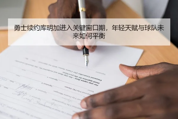 勇士续约库明加进入关键窗口期，年轻天赋与球队未来如何平衡